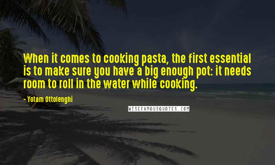 Yotam Ottolenghi Quotes: When it comes to cooking pasta, the first essential is to make sure you have a big enough pot: it needs room to roll in the water while cooking.