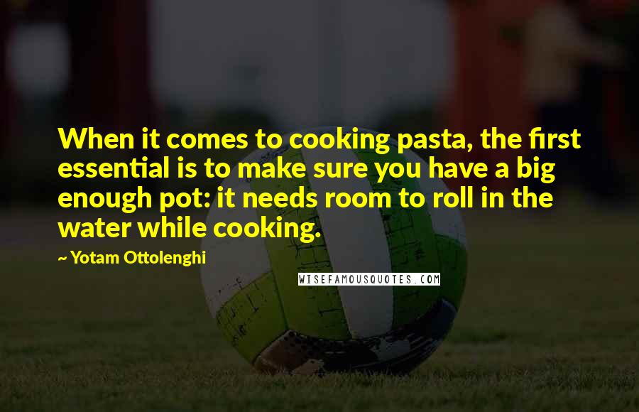 Yotam Ottolenghi Quotes: When it comes to cooking pasta, the first essential is to make sure you have a big enough pot: it needs room to roll in the water while cooking.