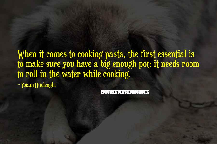 Yotam Ottolenghi Quotes: When it comes to cooking pasta, the first essential is to make sure you have a big enough pot: it needs room to roll in the water while cooking.