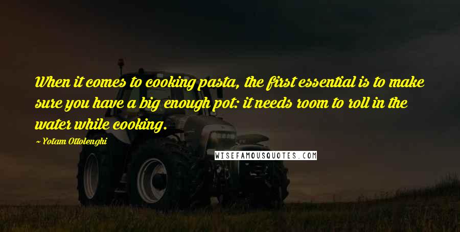 Yotam Ottolenghi Quotes: When it comes to cooking pasta, the first essential is to make sure you have a big enough pot: it needs room to roll in the water while cooking.