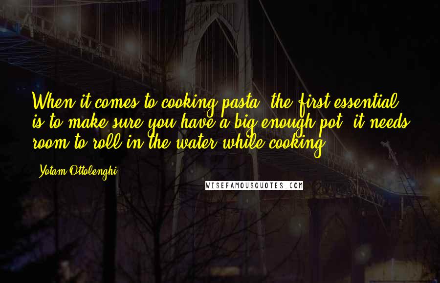Yotam Ottolenghi Quotes: When it comes to cooking pasta, the first essential is to make sure you have a big enough pot: it needs room to roll in the water while cooking.