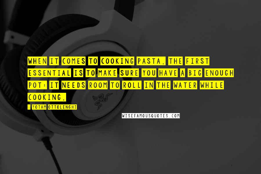 Yotam Ottolenghi Quotes: When it comes to cooking pasta, the first essential is to make sure you have a big enough pot: it needs room to roll in the water while cooking.