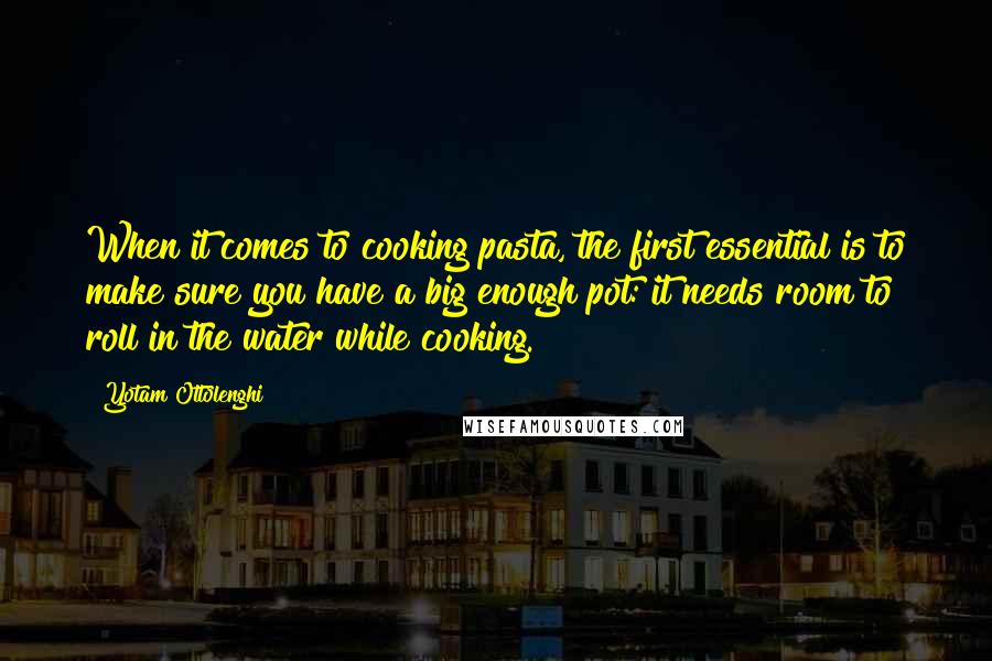 Yotam Ottolenghi Quotes: When it comes to cooking pasta, the first essential is to make sure you have a big enough pot: it needs room to roll in the water while cooking.