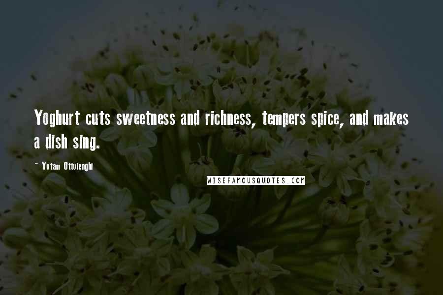 Yotam Ottolenghi Quotes: Yoghurt cuts sweetness and richness, tempers spice, and makes a dish sing.