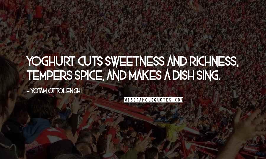 Yotam Ottolenghi Quotes: Yoghurt cuts sweetness and richness, tempers spice, and makes a dish sing.