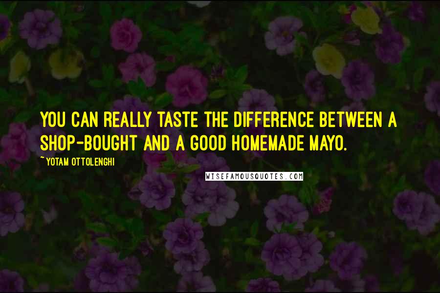 Yotam Ottolenghi Quotes: You can really taste the difference between a shop-bought and a good homemade mayo.