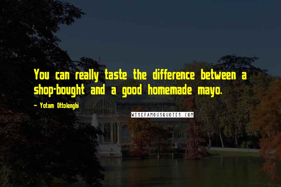 Yotam Ottolenghi Quotes: You can really taste the difference between a shop-bought and a good homemade mayo.