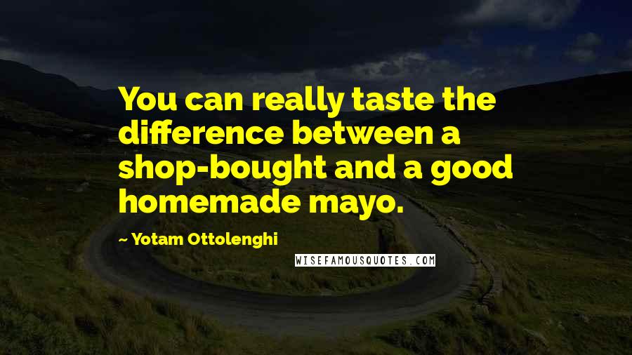 Yotam Ottolenghi Quotes: You can really taste the difference between a shop-bought and a good homemade mayo.