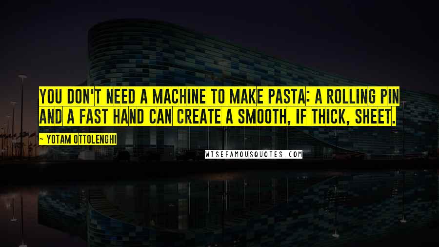 Yotam Ottolenghi Quotes: You don't need a machine to make pasta: a rolling pin and a fast hand can create a smooth, if thick, sheet.