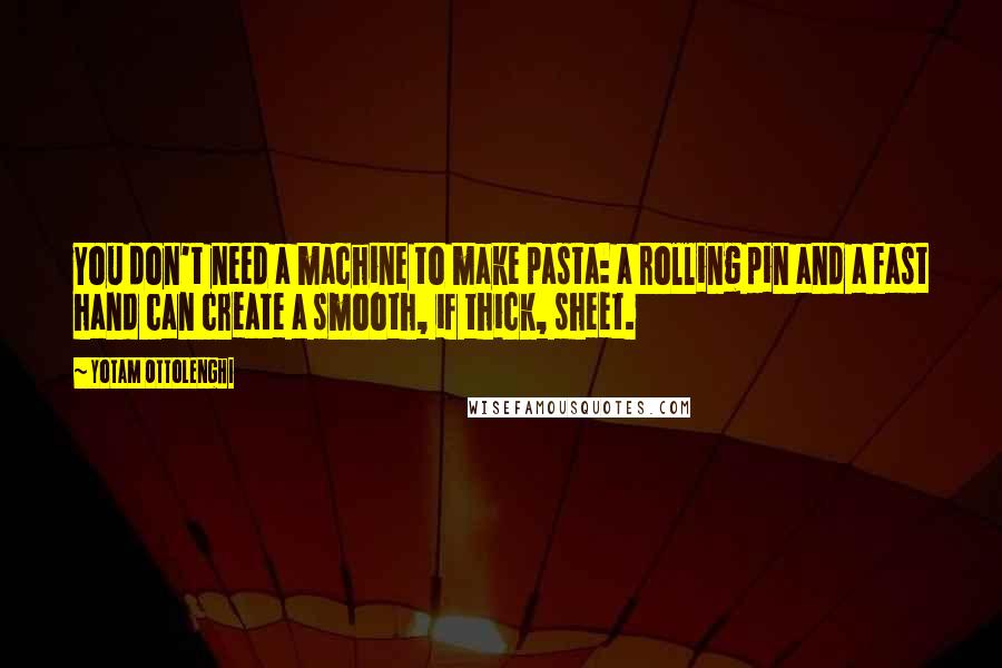 Yotam Ottolenghi Quotes: You don't need a machine to make pasta: a rolling pin and a fast hand can create a smooth, if thick, sheet.