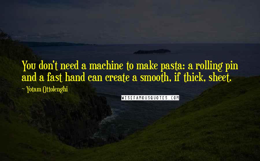 Yotam Ottolenghi Quotes: You don't need a machine to make pasta: a rolling pin and a fast hand can create a smooth, if thick, sheet.