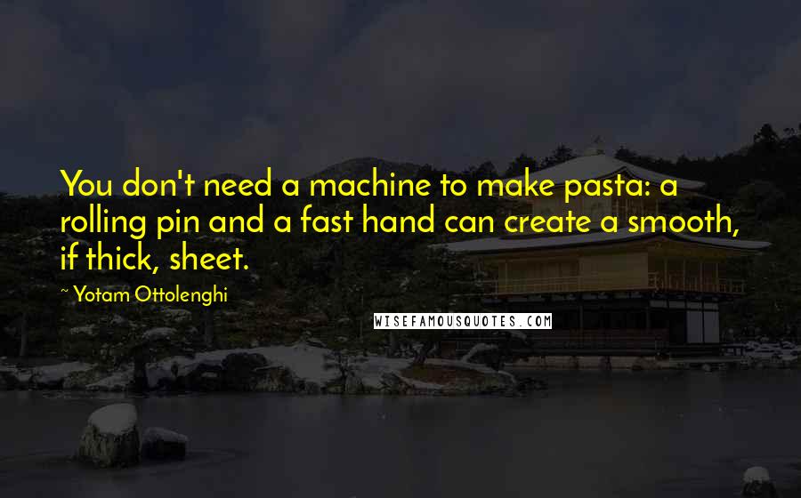 Yotam Ottolenghi Quotes: You don't need a machine to make pasta: a rolling pin and a fast hand can create a smooth, if thick, sheet.