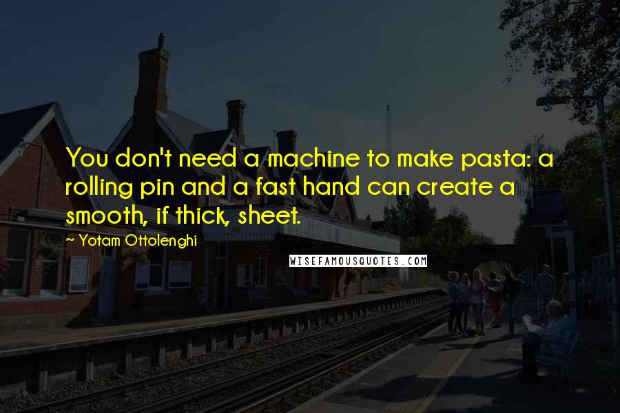 Yotam Ottolenghi Quotes: You don't need a machine to make pasta: a rolling pin and a fast hand can create a smooth, if thick, sheet.