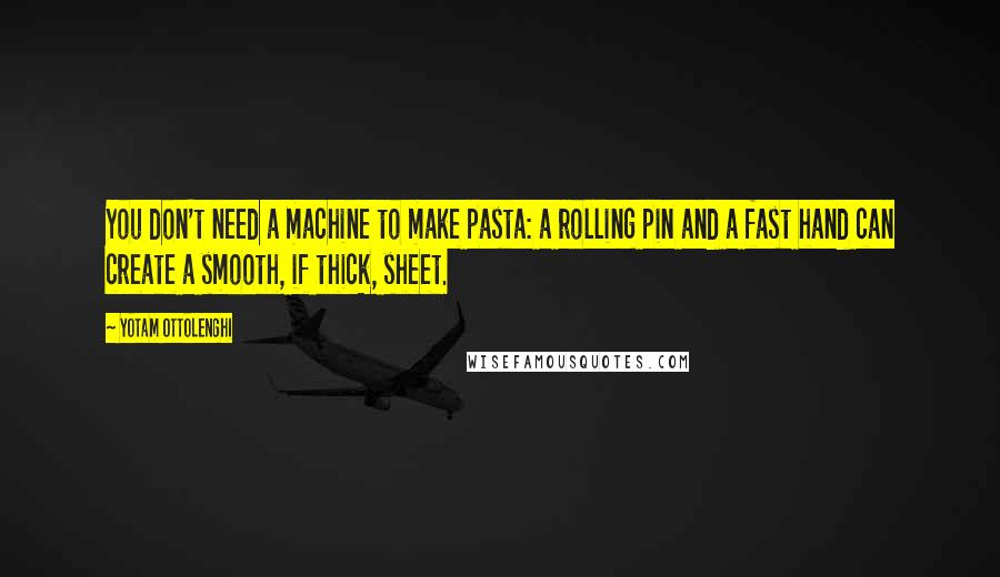 Yotam Ottolenghi Quotes: You don't need a machine to make pasta: a rolling pin and a fast hand can create a smooth, if thick, sheet.