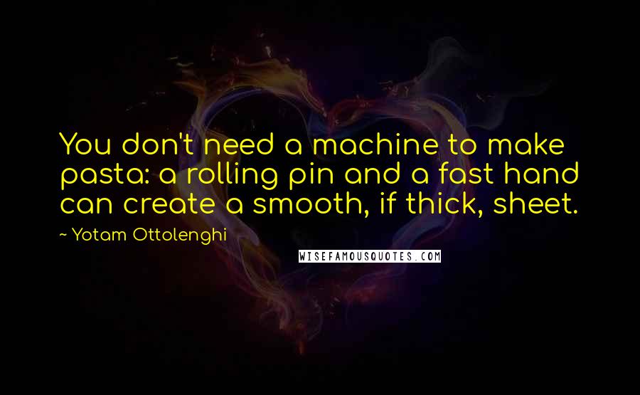 Yotam Ottolenghi Quotes: You don't need a machine to make pasta: a rolling pin and a fast hand can create a smooth, if thick, sheet.