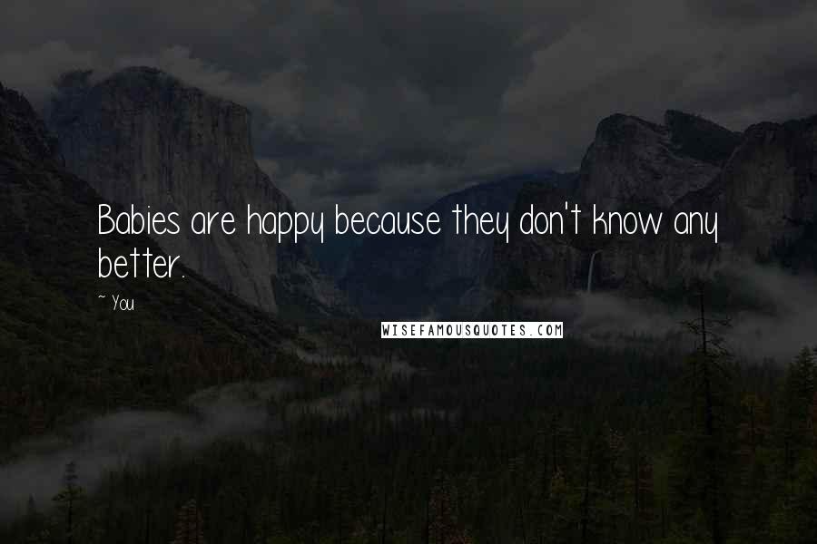 You Quotes: Babies are happy because they don't know any better.