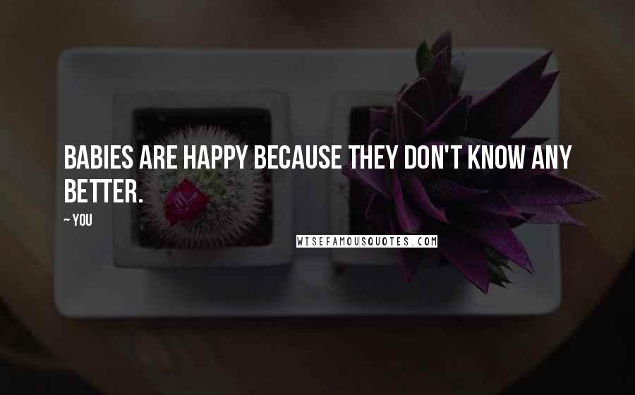 You Quotes: Babies are happy because they don't know any better.