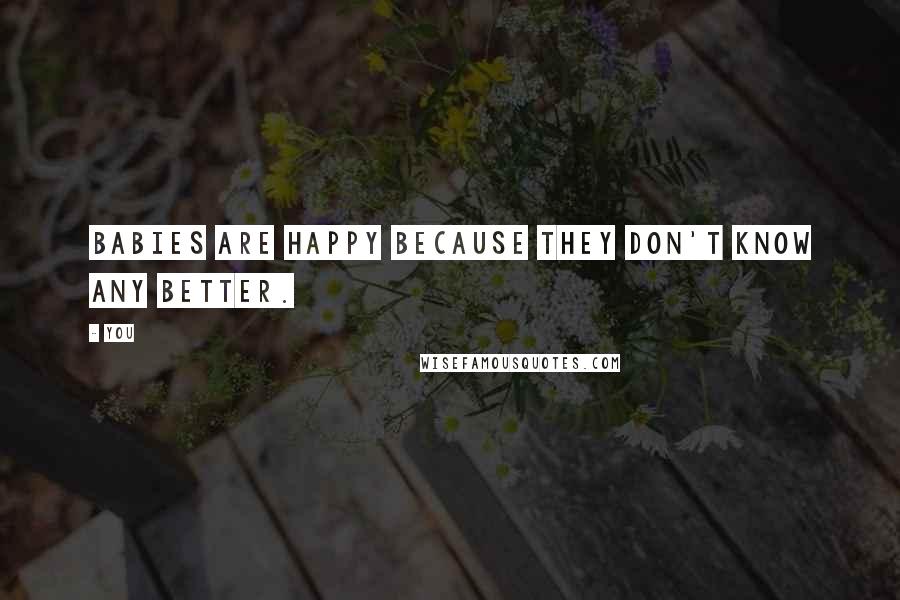 You Quotes: Babies are happy because they don't know any better.