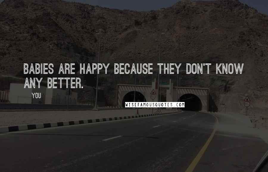 You Quotes: Babies are happy because they don't know any better.