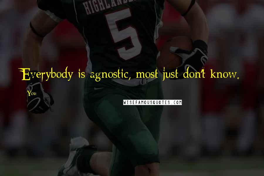 You Quotes: Everybody is agnostic, most just don't know.