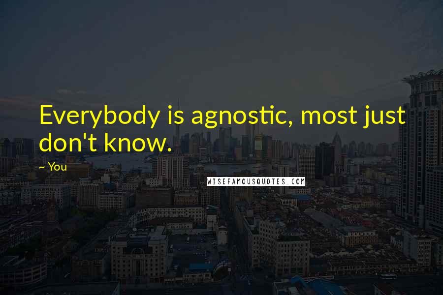 You Quotes: Everybody is agnostic, most just don't know.