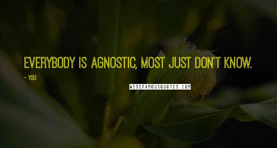 You Quotes: Everybody is agnostic, most just don't know.