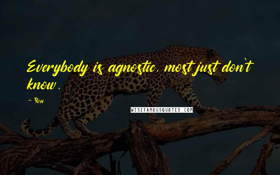 You Quotes: Everybody is agnostic, most just don't know.