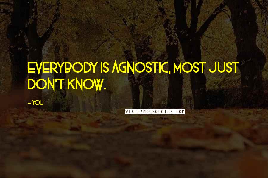 You Quotes: Everybody is agnostic, most just don't know.