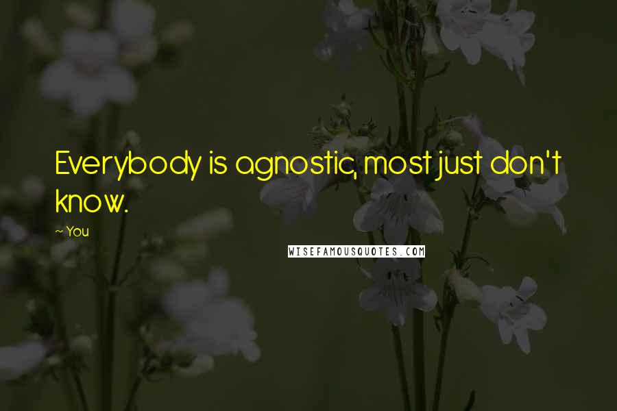 You Quotes: Everybody is agnostic, most just don't know.