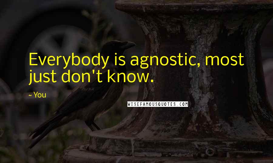 You Quotes: Everybody is agnostic, most just don't know.