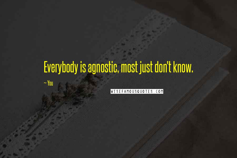 You Quotes: Everybody is agnostic, most just don't know.