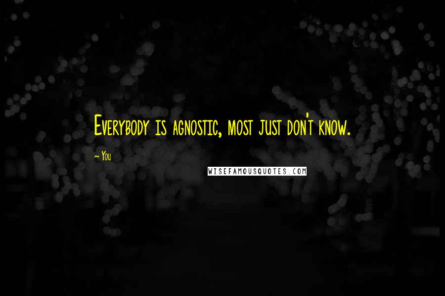 You Quotes: Everybody is agnostic, most just don't know.