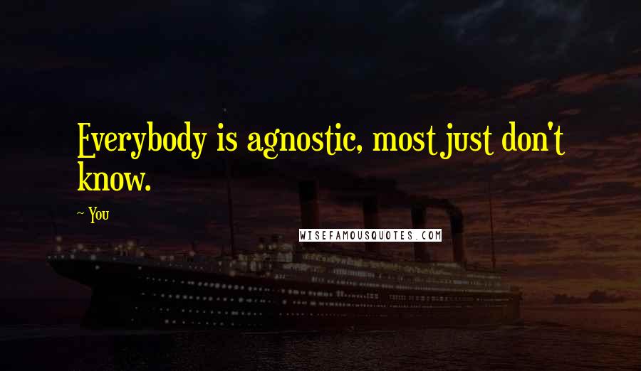 You Quotes: Everybody is agnostic, most just don't know.