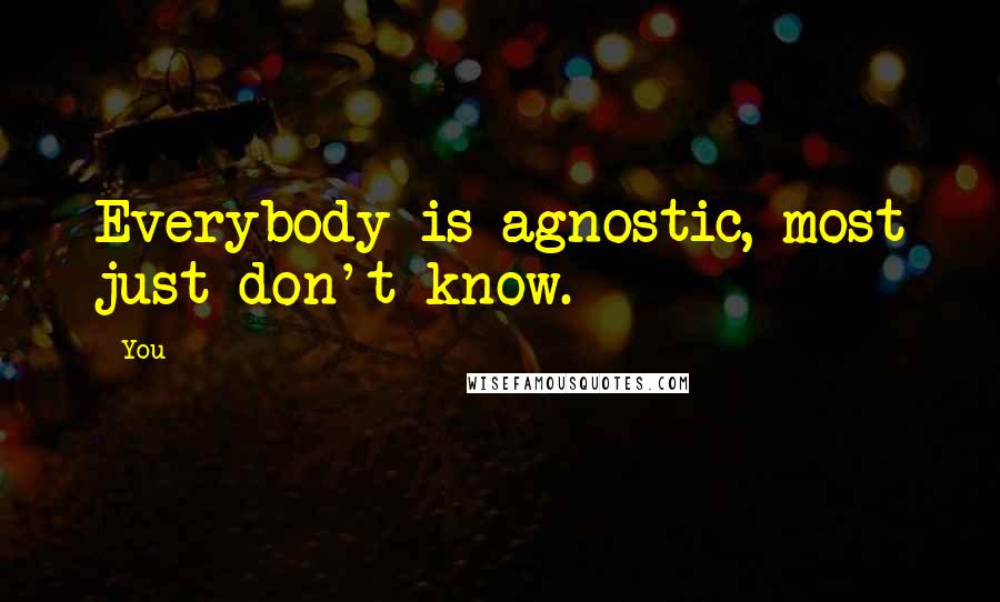 You Quotes: Everybody is agnostic, most just don't know.