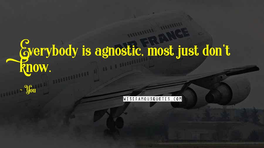 You Quotes: Everybody is agnostic, most just don't know.