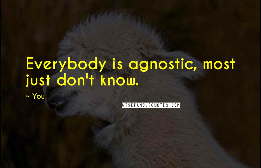 You Quotes: Everybody is agnostic, most just don't know.