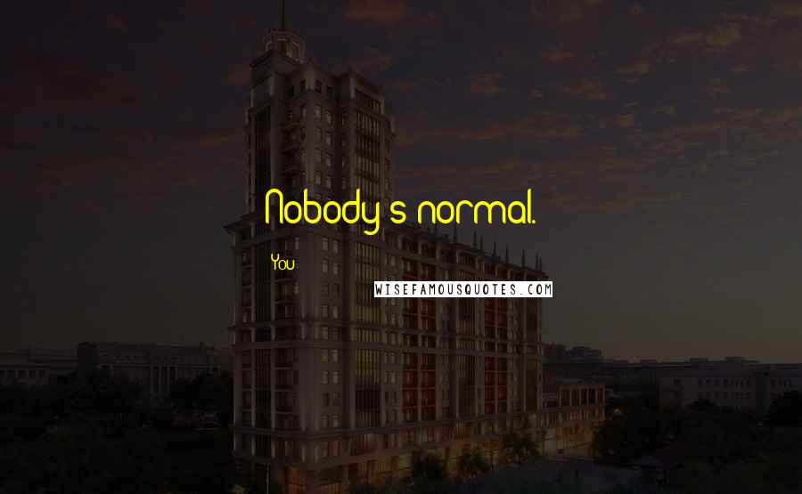 You Quotes: Nobody's normal.