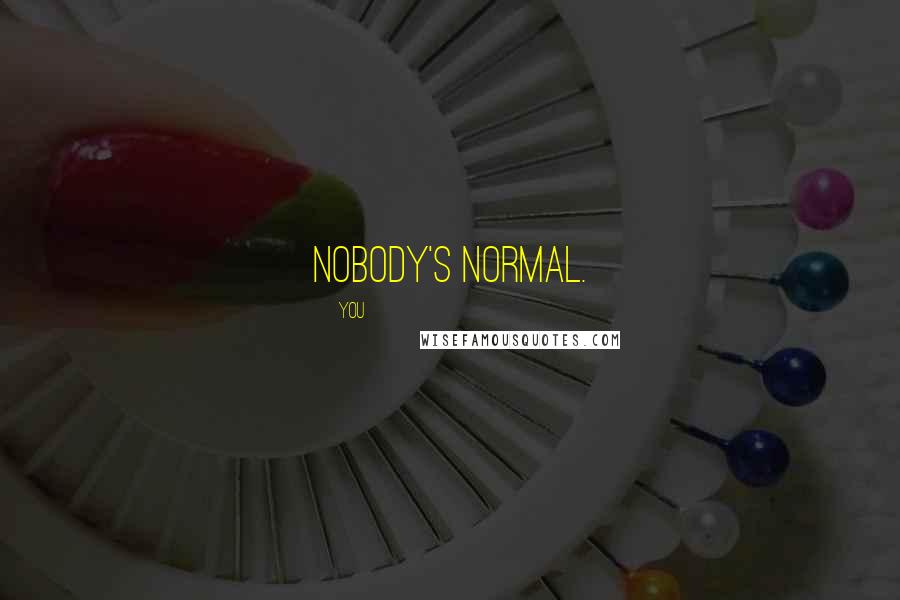 You Quotes: Nobody's normal.