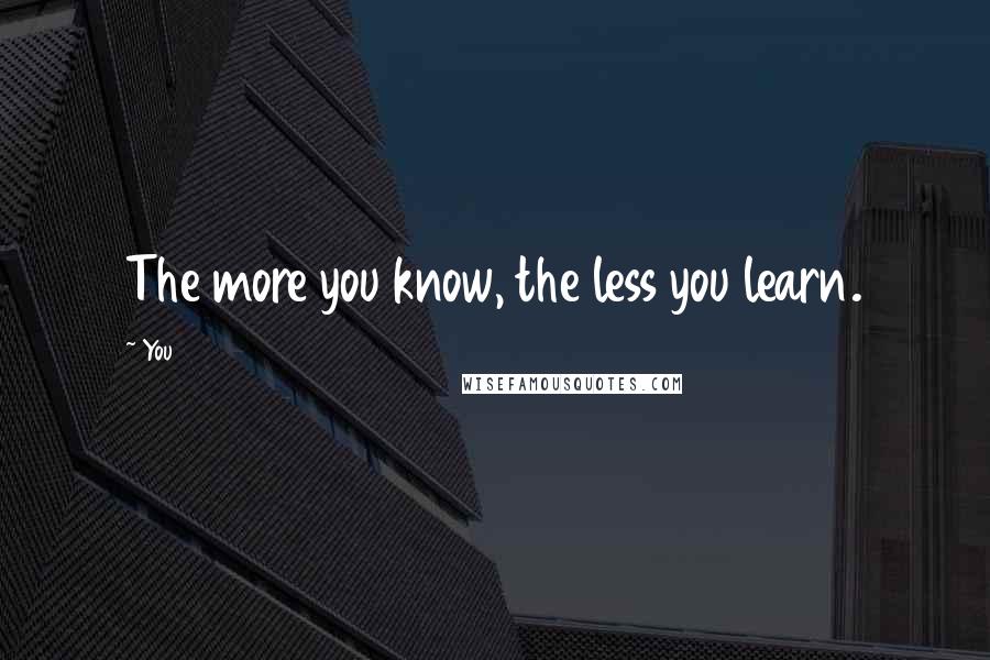 You Quotes: The more you know, the less you learn.