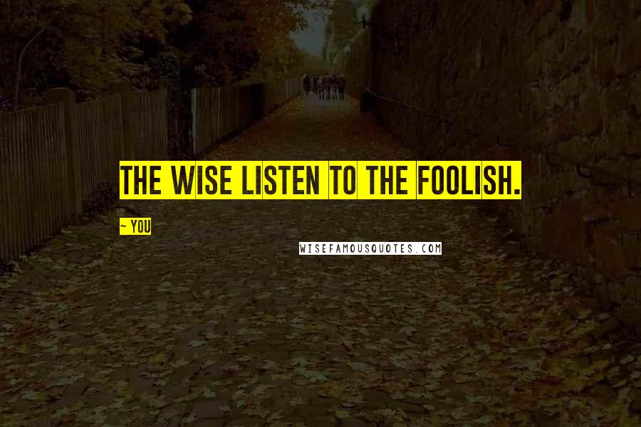 You Quotes: The wise listen to the foolish.