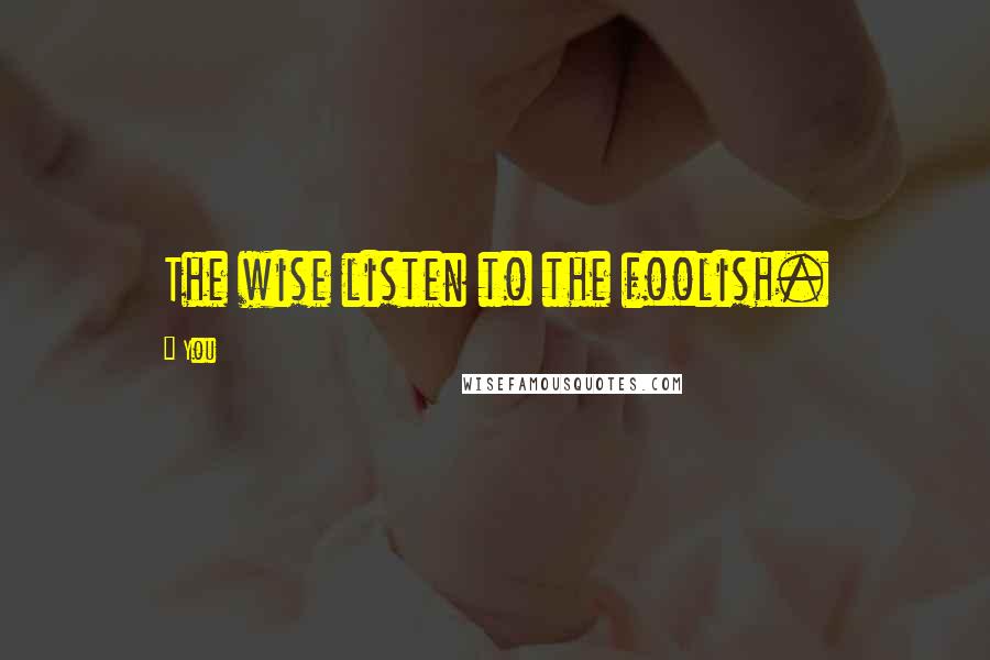 You Quotes: The wise listen to the foolish.