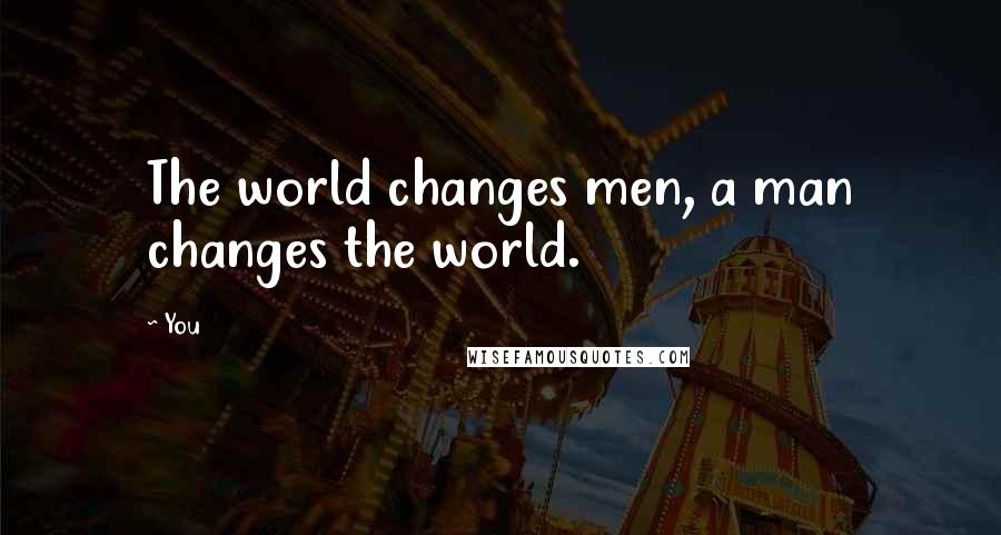 You Quotes: The world changes men, a man changes the world.