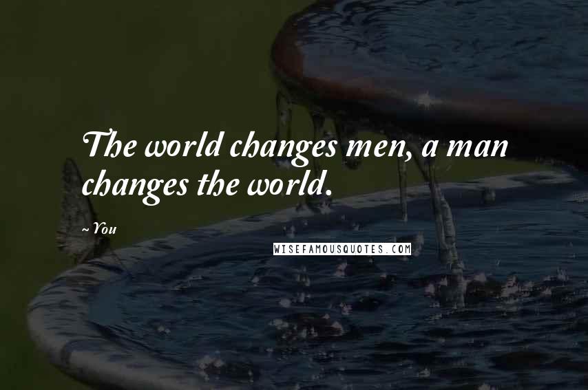 You Quotes: The world changes men, a man changes the world.