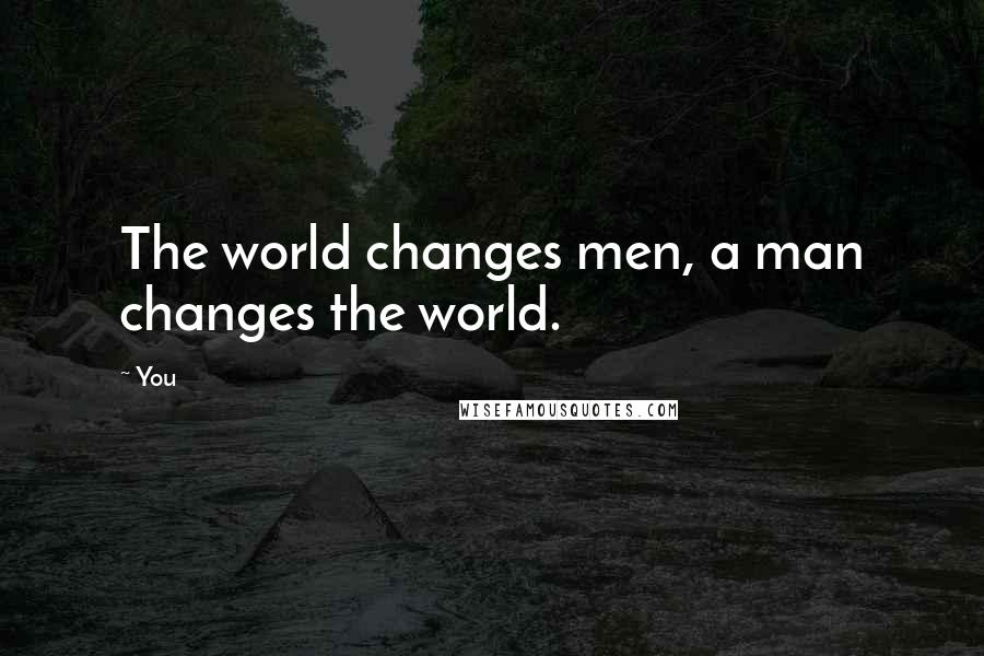 You Quotes: The world changes men, a man changes the world.
