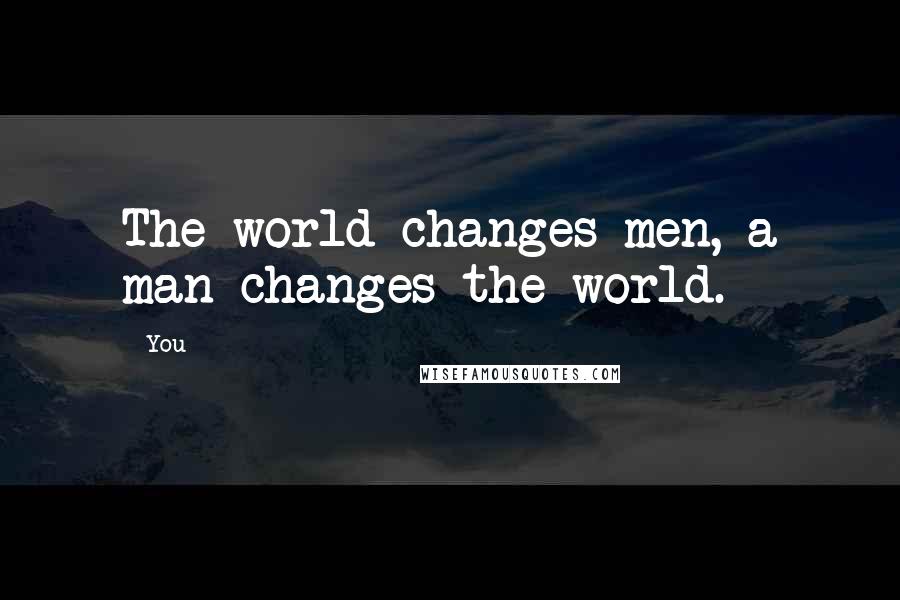 You Quotes: The world changes men, a man changes the world.