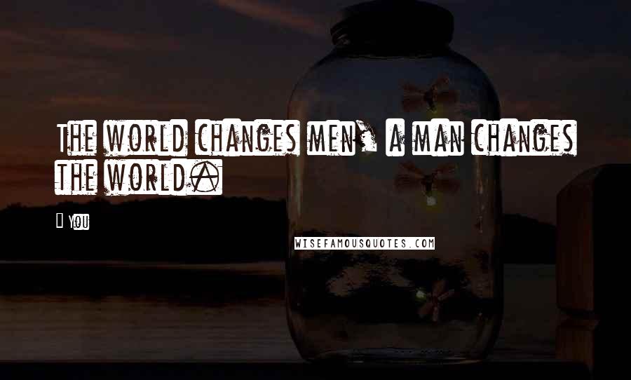 You Quotes: The world changes men, a man changes the world.