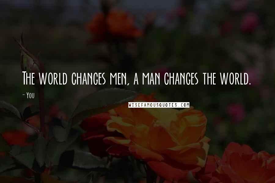 You Quotes: The world changes men, a man changes the world.