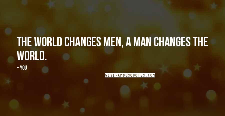 You Quotes: The world changes men, a man changes the world.