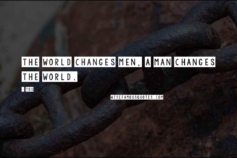 You Quotes: The world changes men, a man changes the world.