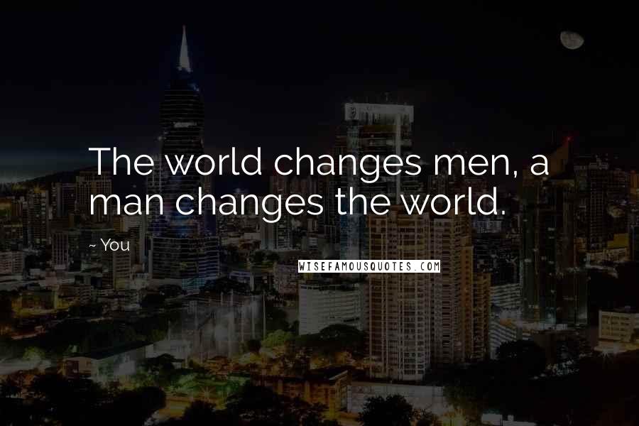 You Quotes: The world changes men, a man changes the world.